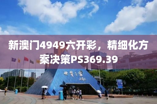 新澳門4949六開彩，精細化方案決策PS369.39