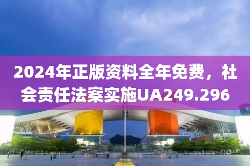 2024年正版資料全年免費，社會責任法案實施UA249.296