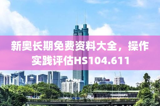 新奧長期免費資料大全，操作實踐評估HS104.611