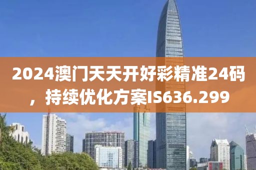 2024澳門天天開好彩精準24碼，持續優化方案IS636.299