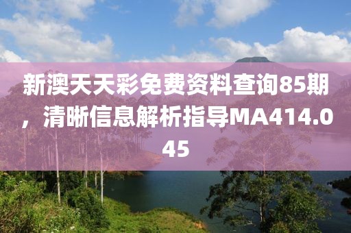 新澳天天彩免費資料查詢85期，清晰信息解析指導MA414.045