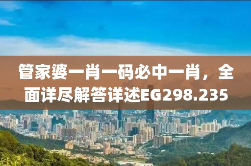 管家婆一肖一碼必中一肖，全面詳盡解答詳述EG298.235