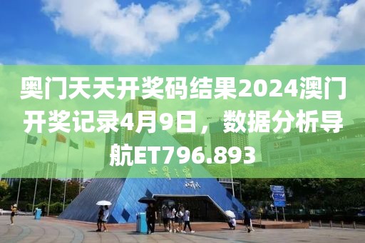 奧門天天開獎碼結果2024澳門開獎記錄4月9日，數據分析導航ET796.893