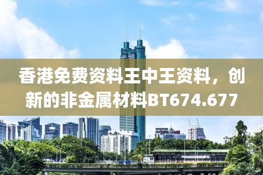 香港免費資料王中王資料，創新的非金屬材料BT674.677