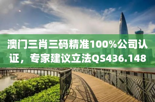 澳門三肖三碼精準100%公司認證，專家建議立法QS436.148