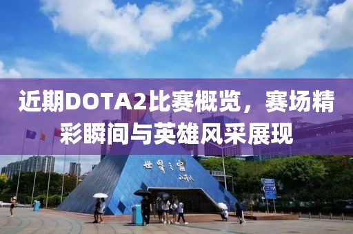 近期DOTA2比賽概覽，賽場精彩瞬間與英雄風采展現