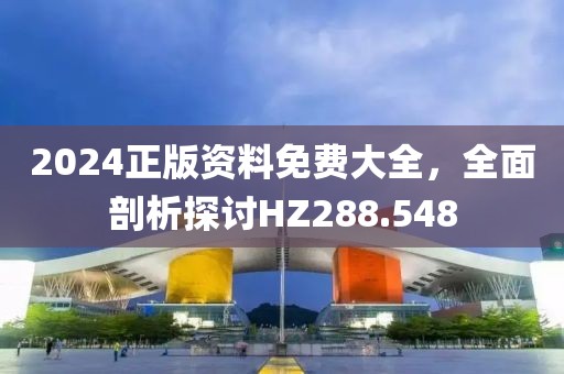 2024正版資料免費大全，全面剖析探討HZ288.548