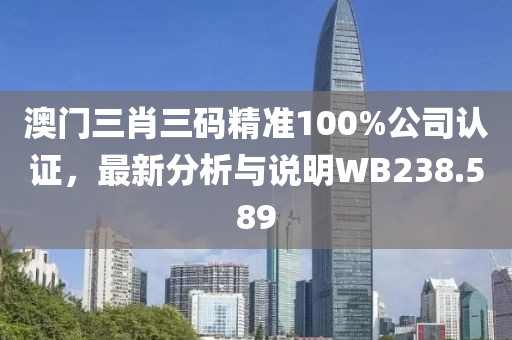 澳門三肖三碼精準100%公司認證，最新分析與說明WB238.589