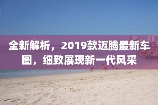 全新解析，2019款邁騰最新車圖，細致展現新一代風采