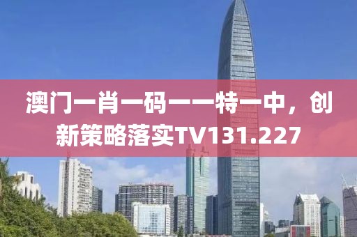 澳門一肖一碼一一特一中，創新策略落實TV131.227