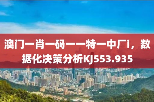 澳門一肖一碼一一特一中廠i，數據化決策分析KJ553.935