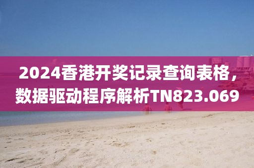 2024香港開獎記錄查詢表格，數據驅動程序解析TN823.069