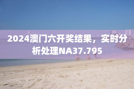 2024澳門六開獎結果，實時分析處理NA37.795