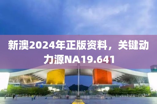 新澳2024年正版資料，關鍵動力源NA19.641