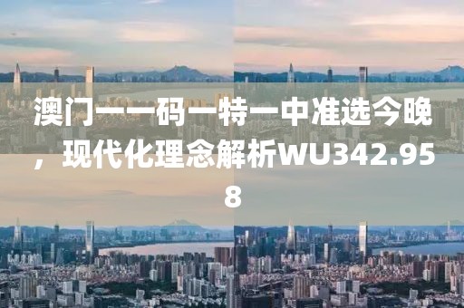 澳門一一碼一特一中準選今晚，現代化理念解析WU342.958