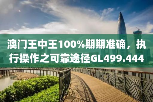 澳門王中王100%期期準確，執行操作之可靠途徑GL499.444