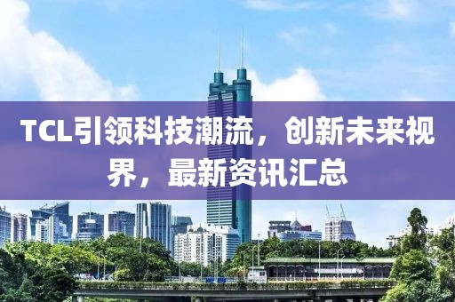 TCL引領科技潮流，創新未來視界，最新資訊匯總