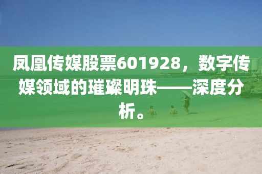 鳳凰傳媒股票601928，數字傳媒領域的璀璨明珠——深度分析。