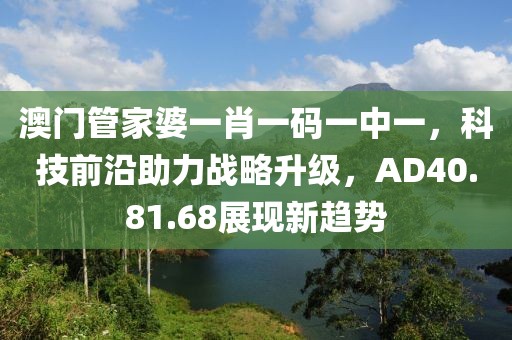 澳門管家婆一肖一碼一中一，科技前沿助力戰略升級，AD40.81.68展現新趨勢