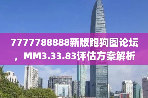 7777788888新版跑狗圖論壇，MM3.33.83評估方案解析