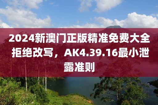 2024新澳門正版精準免費大全 拒絕改寫，AK4.39.16最小泄露準則