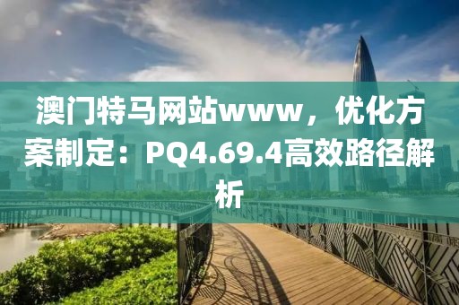 澳門特馬網站www，優化方案制定：PQ4.69.4高效路徑解析