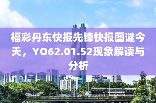 福彩丹東快報先鋒快報圖謎今天，YO62.01.52現象解讀與分析