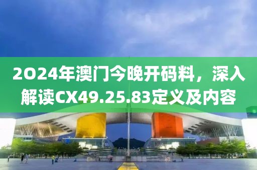 2O24年澳門今晚開碼料，深入解讀CX49.25.83定義及內容