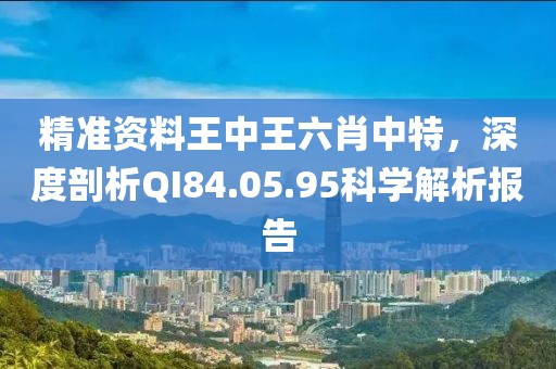 精準資料王中王六肖中特，深度剖析QI84.05.95科學解析報告