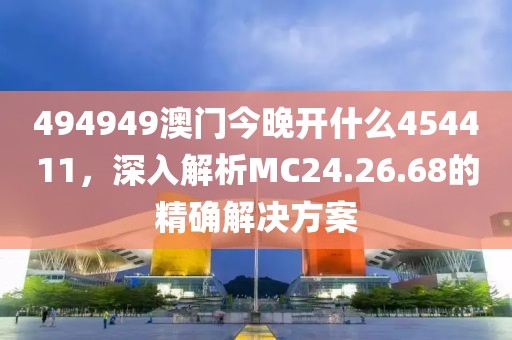 494949澳門今晚開什么454411，深入解析MC24.26.68的精確解決方案