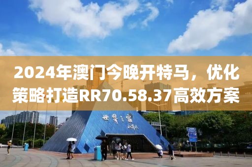 2024年澳門今晚開特馬，優化策略打造RR70.58.37高效方案