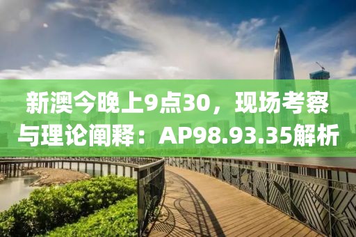 新澳今晚上9點30，現場考察與理論闡釋：AP98.93.35解析