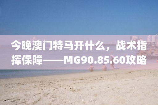 今晚澳門特馬開什么，戰術指揮保障——MG90.85.60攻略