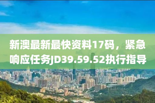 新澳最新最快資料17碼，緊急響應任務JD39.59.52執行指導