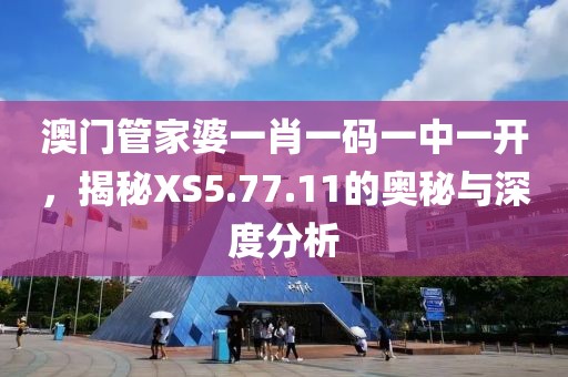 澳門管家婆一肖一碼一中一開，揭秘XS5.77.11的奧秘與深度分析