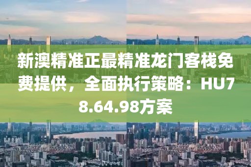 新澳精準正最精準龍門客棧免費提供，全面執行策略：HU78.64.98方案