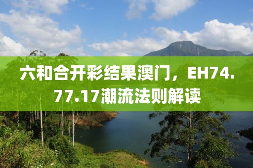 六和合開彩結果澳門，EH74.77.17潮流法則解讀