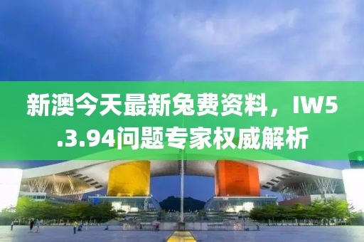 新澳今天最新兔費資料，IW5.3.94問題專家權威解析