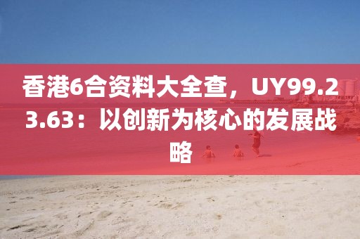 香港6合資料大全查，UY99.23.63：以創新為核心的發展戰略