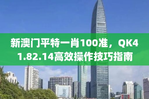 新澳門平特一肖100準，QK41.82.14高效操作技巧指南