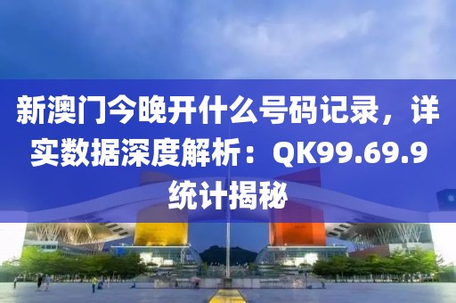 新澳門今晚開什么號碼記錄，詳實數據深度解析：QK99.69.9統計揭秘