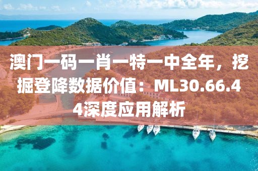 澳門一碼一肖一特一中全年，挖掘登降數據價值：ML30.66.44深度應用解析