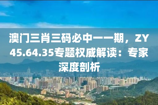 澳門三肖三碼必中一一期，ZY45.64.35專題權威解讀：專家深度剖析