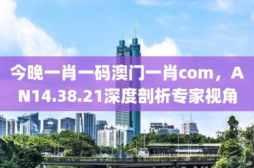 今晚一肖一碼澳門一肖com，AN14.38.21深度剖析專家視角