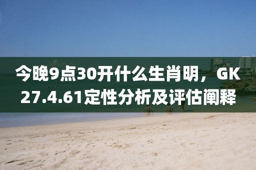 今晚9點30開什么生肖明，GK27.4.61定性分析及評估闡釋