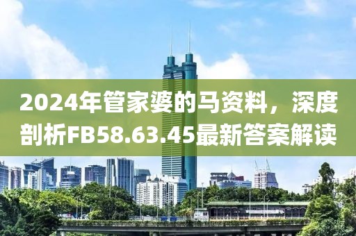 2024年管家婆的馬資料，深度剖析FB58.63.45最新答案解讀