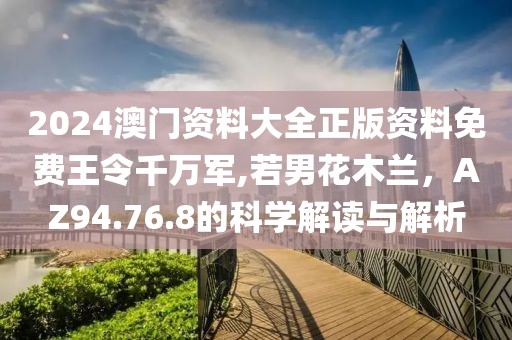 2024澳門資料大全正版資料免費王令千萬軍,若男花木蘭，AZ94.76.8的科學解讀與解析