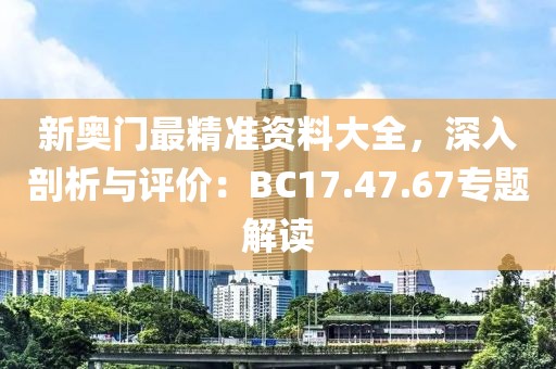 新奧門最精準資料大全，深入剖析與評價：BC17.47.67專題解讀