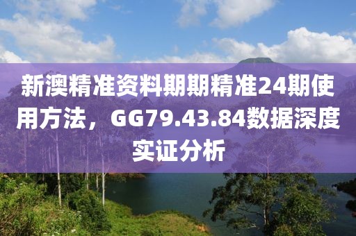 新澳精準資料期期精準24期使用方法，GG79.43.84數據深度實證分析