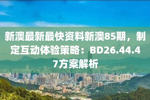 新澳最新最快資料新澳85期，制定互動體驗策略：BD26.44.47方案解析